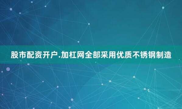 股市配资开户.加杠网全部采用优质不锈钢制造