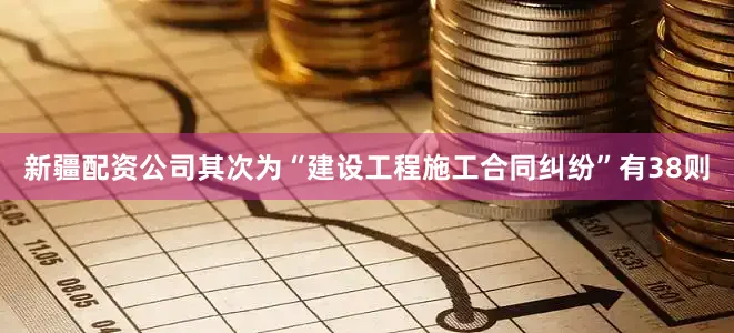 新疆配资公司其次为“建设工程施工合同纠纷”有38则