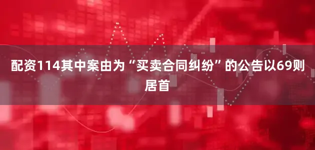 配资114其中案由为“买卖合同纠纷”的公告以69则居首