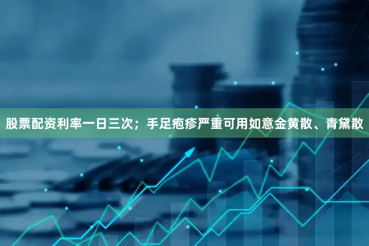 股票配资利率一日三次；手足疱疹严重可用如意金黄散、青黛散