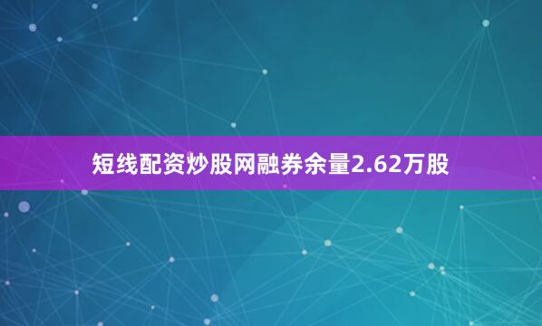短线配资炒股网融券余量2.62万股