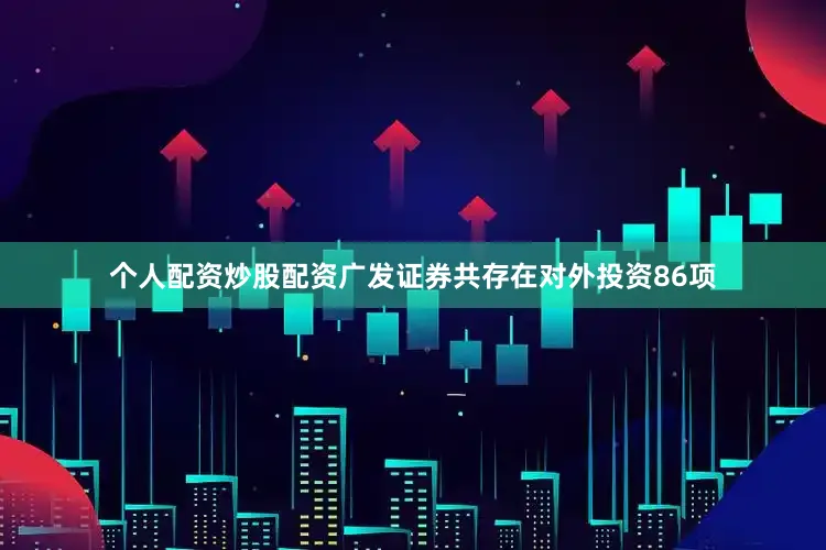 个人配资炒股配资广发证券共存在对外投资86项