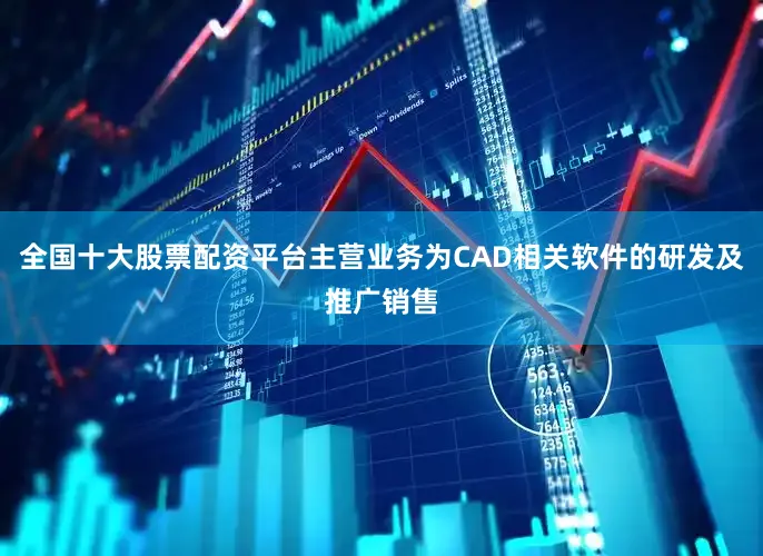 全国十大股票配资平台主营业务为CAD相关软件的研发及推广销售