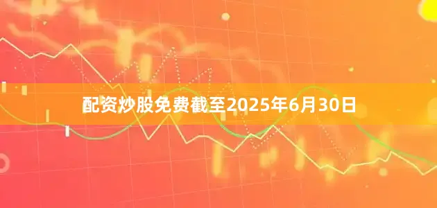 配资炒股免费截至2025年6月30日