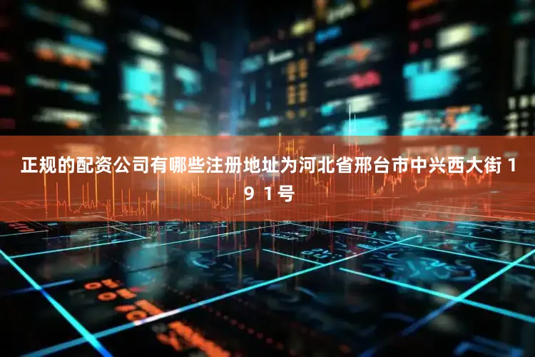 正规的配资公司有哪些注册地址为河北省邢台市中兴西大街１９１号