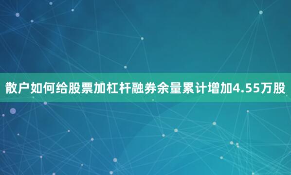 散户如何给股票加杠杆融券余量累计增加4.55万股